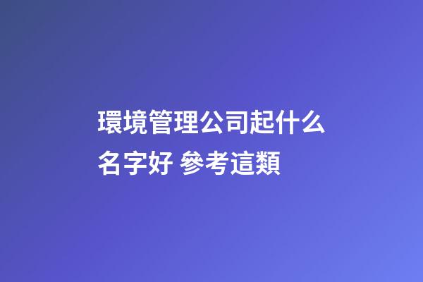 環境管理公司起什么名字好 參考這類-第1張-公司起名-玄機派
